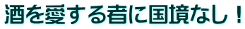 酒を愛する者に国境なし！